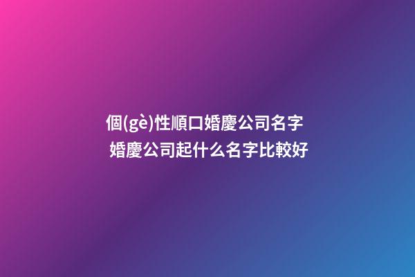 個(gè)性順口婚慶公司名字 婚慶公司起什么名字比較好